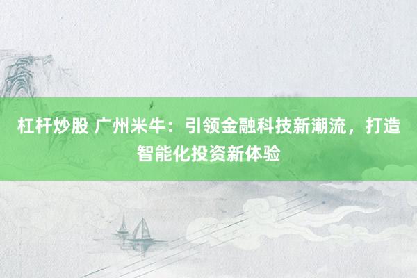 杠杆炒股 广州米牛：引领金融科技新潮流，打造智能化投资新体验