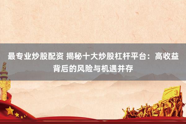 最专业炒股配资 揭秘十大炒股杠杆平台：高收益背后的风险与机遇并存