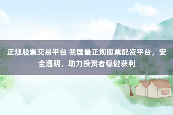 正规股票交易平台 我国最正规股票配资平台，安全透明，助力投资者稳健获利