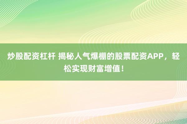炒股配资杠杆 揭秘人气爆棚的股票配资APP，轻松实现财富增值！