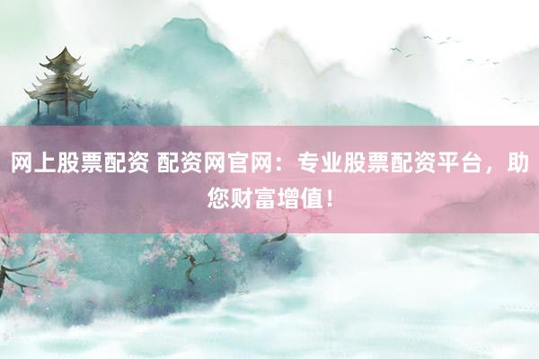 网上股票配资 配资网官网：专业股票配资平台，助您财富增值！