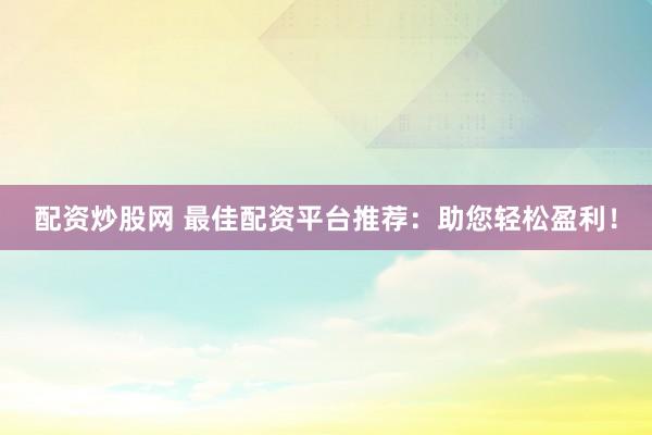 配资炒股网 最佳配资平台推荐：助您轻松盈利！