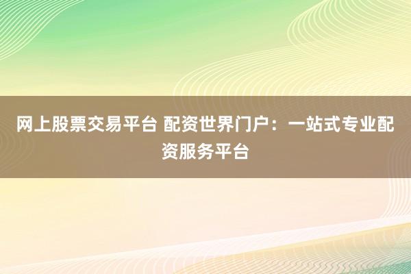 网上股票交易平台 配资世界门户：一站式专业配资服务平台