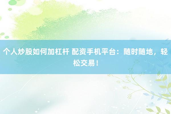 个人炒股如何加杠杆 配资手机平台：随时随地，轻松交易！