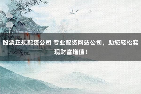 股票正规配资公司 专业配资网站公司，助您轻松实现财富增值！