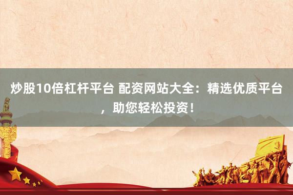 炒股10倍杠杆平台 配资网站大全：精选优质平台，助您轻松投资！