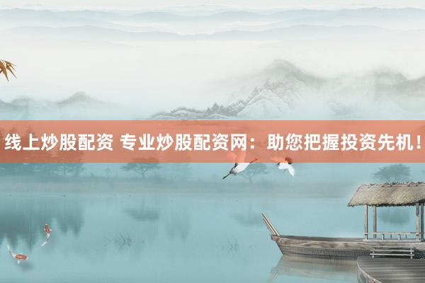 线上炒股配资 专业炒股配资网：助您把握投资先机！
