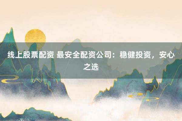 线上股票配资 最安全配资公司：稳健投资，安心之选