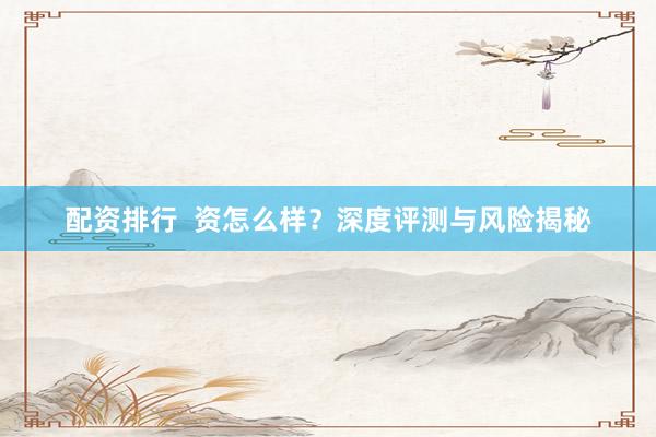 配资排行  资怎么样？深度评测与风险揭秘