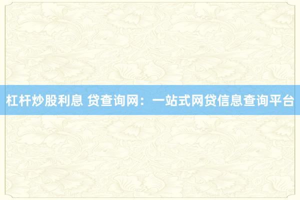 杠杆炒股利息 贷查询网：一站式网贷信息查询平台