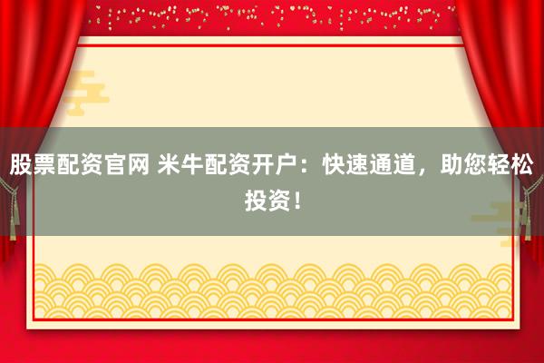 股票配资官网 米牛配资开户：快速通道，助您轻松投资！