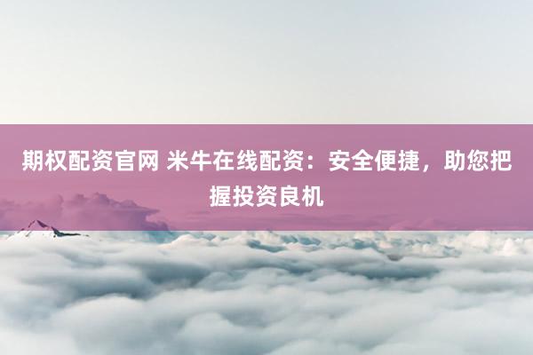 期权配资官网 米牛在线配资：安全便捷，助您把握投资良机