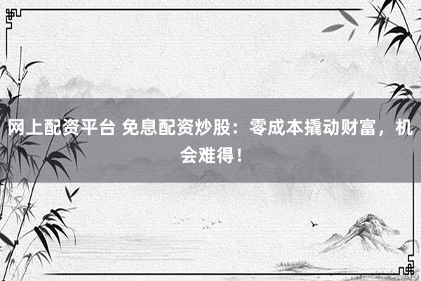网上配资平台 免息配资炒股：零成本撬动财富，机会难得！