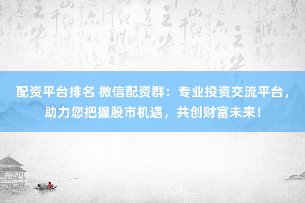配资平台排名 微信配资群：专业投资交流平台，助力您把握股市机遇，共创财富未来！