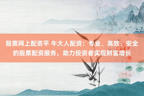 股票网上配资平 牛大人配资：专业、高效、安全的股票配资服务，助力投资者实现财富增长
