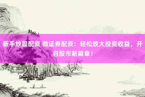 新手炒股配资 微证券配资：轻松放大投资收益，开启股市新篇章！