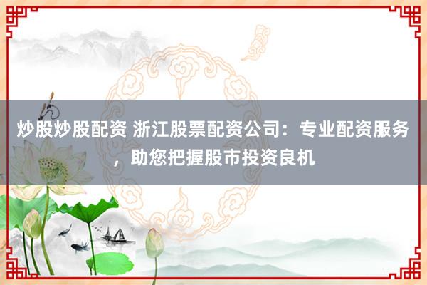 炒股炒股配资 浙江股票配资公司：专业配资服务，助您把握股市投资良机