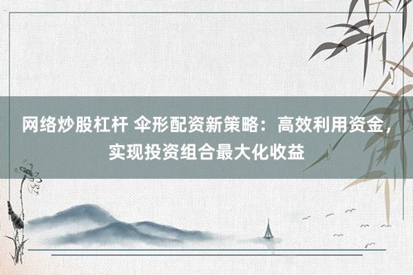 网络炒股杠杆 伞形配资新策略：高效利用资金，实现投资组合最大化收益