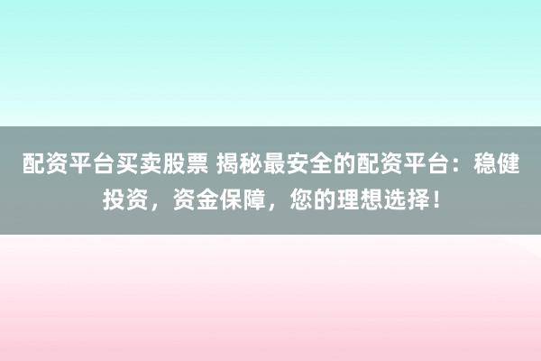 配资平台买卖股票 揭秘最安全的配资平台：稳健投资，资金保障，您的理想选择！