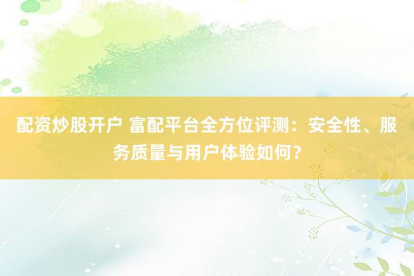 配资炒股开户 富配平台全方位评测：安全性、服务质量与用户体验如何？