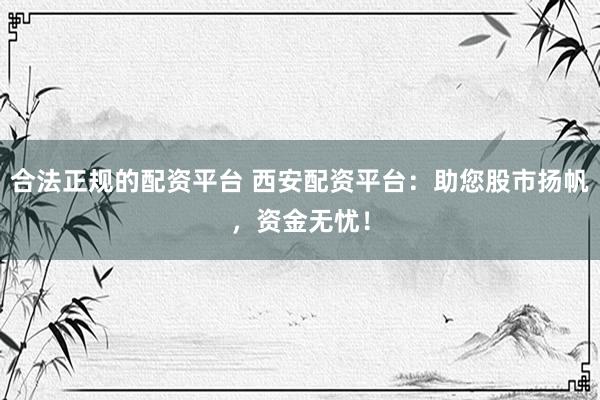 合法正规的配资平台 西安配资平台：助您股市扬帆，资金无忧！