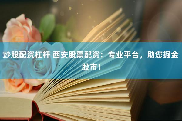 炒股配资杠杆 西安股票配资：专业平台，助您掘金股市！
