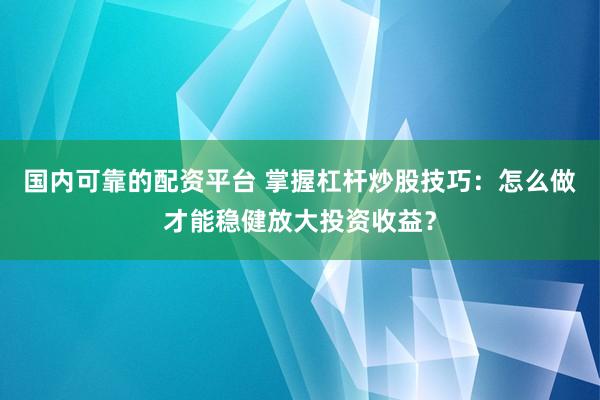 国内可靠的配资平台 掌握杠杆炒股技巧：怎么做才能稳健放大投资收益？