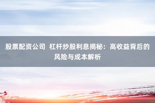 股票配资公司  杠杆炒股利息揭秘：高收益背后的风险与成本解析