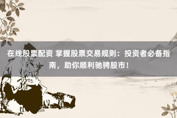 在线股票配资 掌握股票交易规则：投资者必备指南，助你顺利驰骋股市！