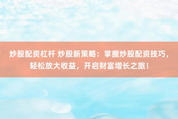 炒股配资杠杆 炒股新策略：掌握炒股配资技巧，轻松放大收益，开启财富增长之旅！