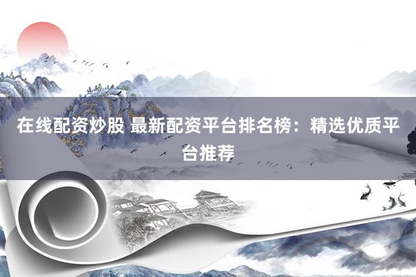 在线配资炒股 最新配资平台排名榜：精选优质平台推荐