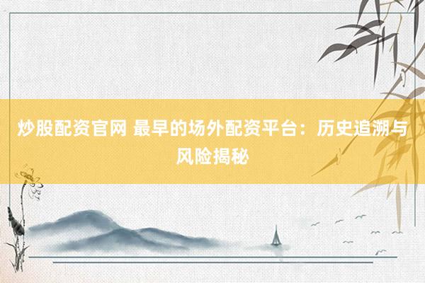炒股配资官网 最早的场外配资平台：历史追溯与风险揭秘