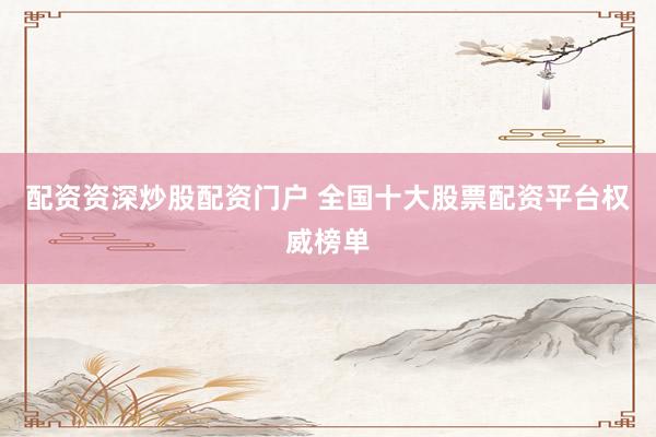配资资深炒股配资门户 全国十大股票配资平台权威榜单