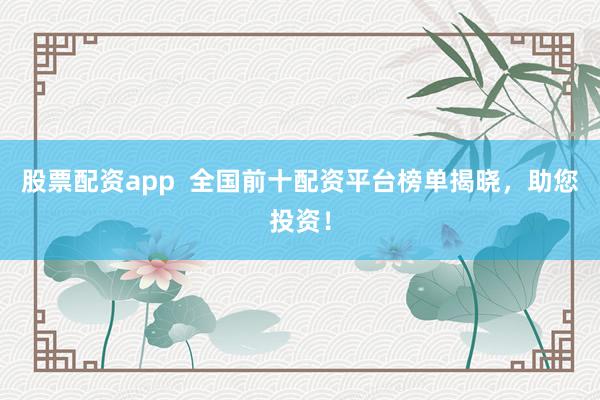 股票配资app  全国前十配资平台榜单揭晓，助您投资！