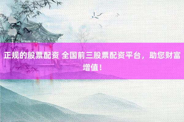 正规的股票配资 全国前三股票配资平台，助您财富增值！