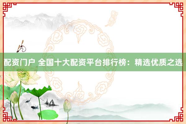 配资门户 全国十大配资平台排行榜：精选优质之选