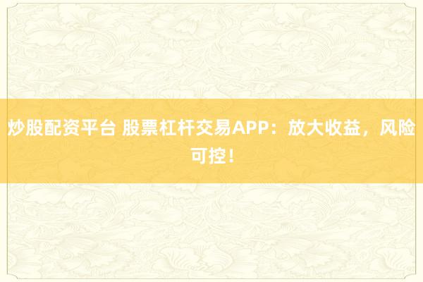 炒股配资平台 股票杠杆交易APP：放大收益，风险可控！