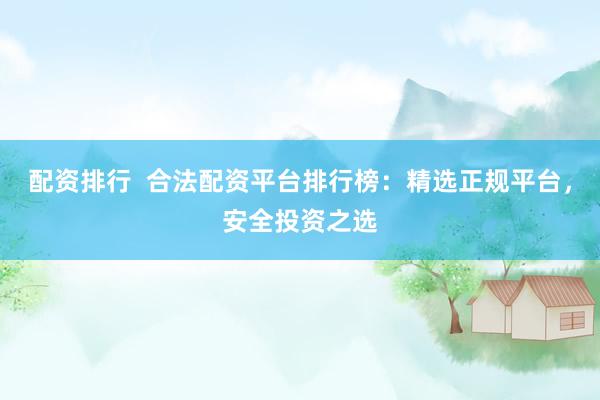 配资排行  合法配资平台排行榜：精选正规平台，安全投资之选