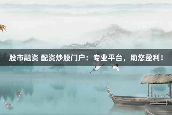 股市融资 配资炒股门户：专业平台，助您盈利！