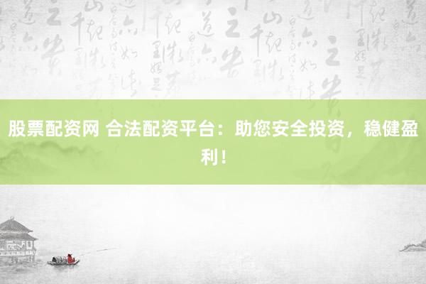 股票配资网 合法配资平台：助您安全投资，稳健盈利！
