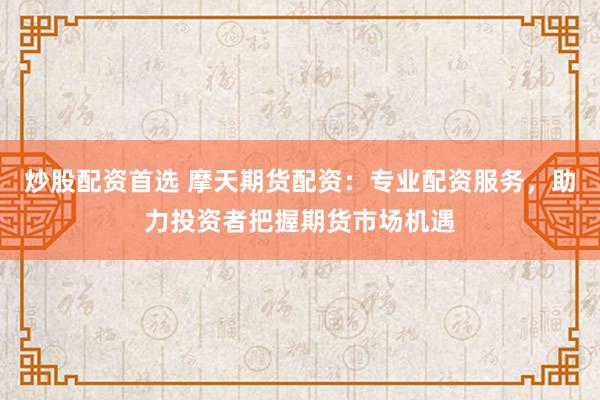 炒股配资首选 摩天期货配资：专业配资服务，助力投资者把握期货市场机遇