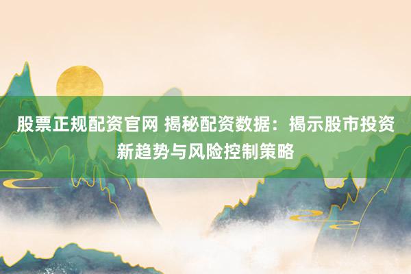 股票正规配资官网 揭秘配资数据：揭示股市投资新趋势与风险控制策略