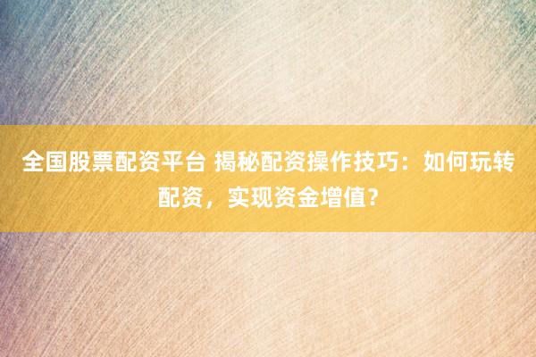 全国股票配资平台 揭秘配资操作技巧：如何玩转配资，实现资金增值？