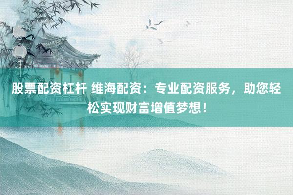 股票配资杠杆 维海配资：专业配资服务，助您轻松实现财富增值梦想！