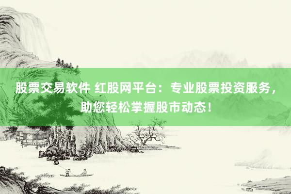 股票交易软件 红股网平台：专业股票投资服务，助您轻松掌握股市动态！