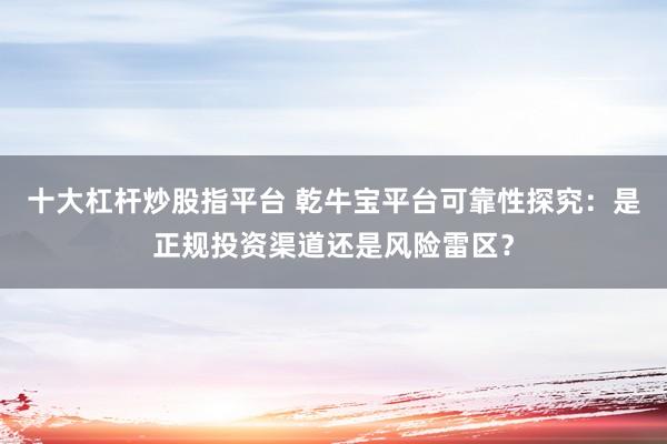 十大杠杆炒股指平台 乾牛宝平台可靠性探究：是正规投资渠道还是风险雷区？