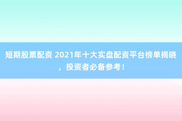 短期股票配资 2021年十大实盘配资平台榜单揭晓，投资者必备参考！