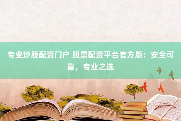 专业炒股配资门户 股票配资平台官方版：安全可靠，专业之选
