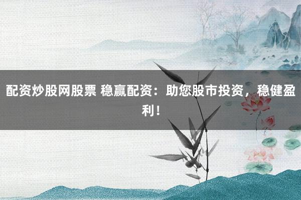 配资炒股网股票 稳赢配资：助您股市投资，稳健盈利！