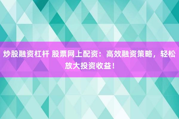 炒股融资杠杆 股票网上配资：高效融资策略，轻松放大投资收益！